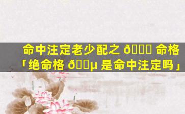 命中注定老少配之 🐞 命格「绝命格 🐵 是命中注定吗」